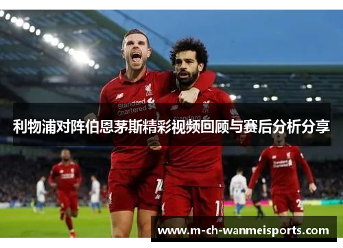 利物浦对阵伯恩茅斯精彩视频回顾与赛后分析分享