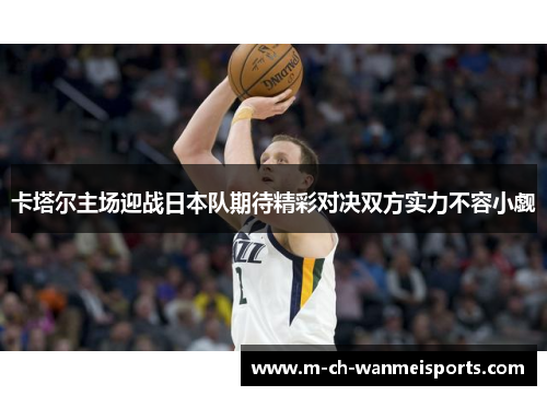 卡塔尔主场迎战日本队期待精彩对决双方实力不容小觑