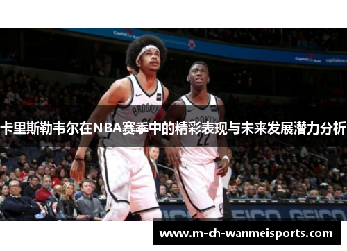 卡里斯勒韦尔在NBA赛季中的精彩表现与未来发展潜力分析