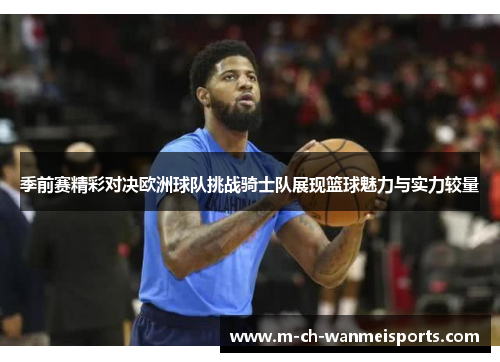季前赛精彩对决欧洲球队挑战骑士队展现篮球魅力与实力较量