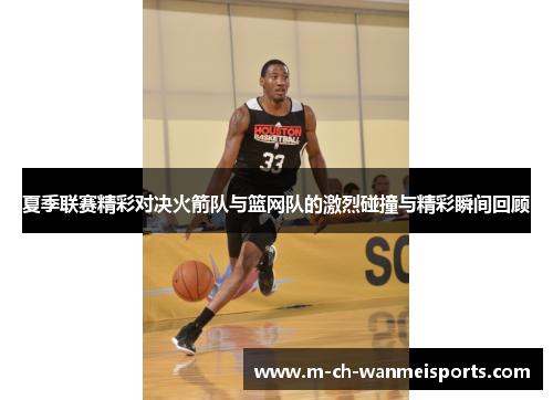 夏季联赛精彩对决火箭队与篮网队的激烈碰撞与精彩瞬间回顾